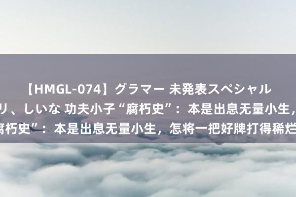 【HMGL-074】グラマー 未発表スペシャル 7 ゆず、MARIA、アメリ、しいな 功夫小子“腐朽史”：本是出息无量小生，怎将一把好牌打得稀烂？