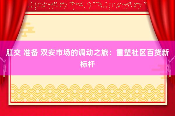 肛交 准备 双安市场的调动之旅：重塑社区百货新标杆