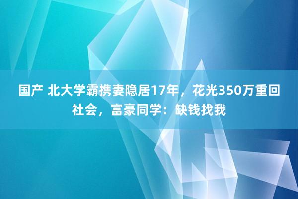 国产 北大学霸携妻隐居17年，花光350万重回社会，富豪同学：缺钱找我