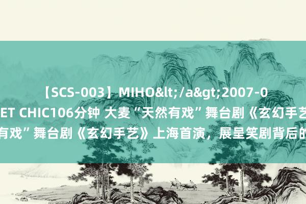 【SCS-003】MIHO</a>2007-01-10h.m.p&$SWEET CHIC106分钟 大麦“天然有戏”舞台剧《玄幻手艺》上海首演，展呈笑剧背后的生机与哲念念