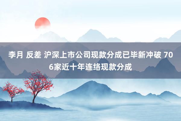 李月 反差 沪深上市公司现款分成已毕新冲破 706家近十年连络现款分成