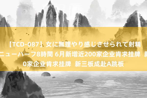 【TCD-087】女に無理やり感じさせられて射精までしてしまうニューハーフ8時間 6月新增近200家企业肯求挂牌  新三板成赴A跳板