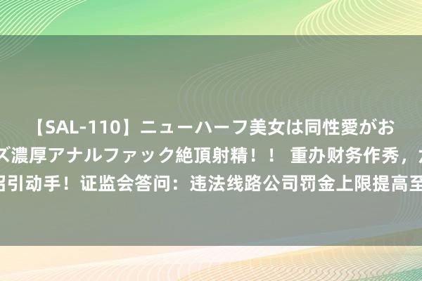 【SAL-110】ニューハーフ美女は同性愛がお好き♪ ニューハーフレズ濃厚アナルファック絶頂射精！！ 重办财务作秀，六部门招引动手！证监会答问：违法线路公司罚金上限提高至1000万元，刑期上限提高至10年