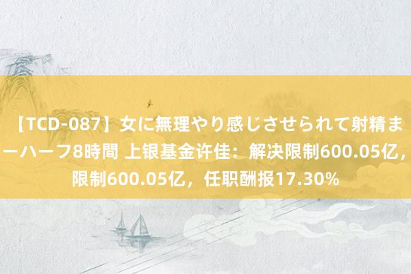 【TCD-087】女に無理やり感じさせられて射精までしてしまうニューハーフ8時間 上银基金许佳：解决限制600.05亿，任职酬报17.30%