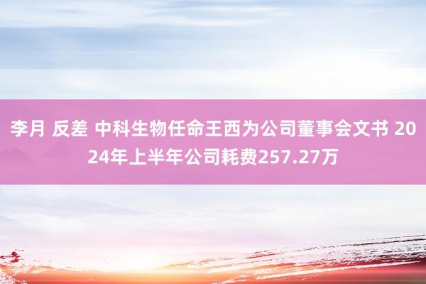 李月 反差 中科生物任命王西为公司董事会文书 2024年上半年公司耗费257.27万