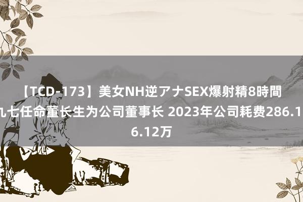 【TCD-173】美女NH逆アナSEX爆射精8時間 七九七任命董长生为公司董事长 2023年公司耗费286.12万