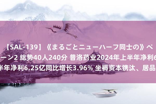 【SAL-139】《まるごとニューハーフ同士の》ペニクリフェラチオシーン2 総勢40人240分 普洛药业2024年上半年净利6.25亿同比增长3.96% 坐褥资本镌汰、居品市集竞争力增强