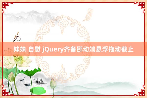 妹妹 自慰 jQuery齐备挪动端悬浮拖动截止