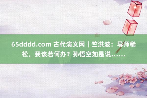 65dddd.com 古代演义网｜竺洪波：导师稀松，我该若何办？孙悟空如是说……