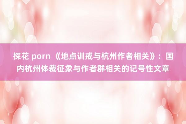 探花 porn 《地点训戒与杭州作者相关》：国内杭州体裁征象与作者群相关的记号性文章