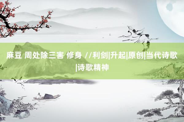 麻豆 周处除三害 修身 //利剑|升起|原创|当代诗歌|诗歌精神