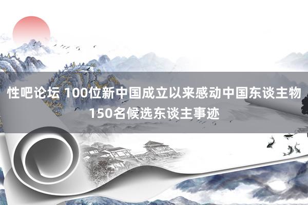 性吧论坛 100位新中国成立以来感动中国东谈主物150名候选东谈主事迹