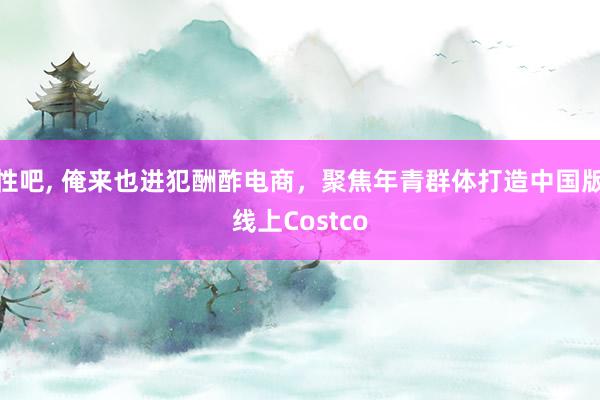 性吧， 俺来也进犯酬酢电商，聚焦年青群体打造中国版线上Costco