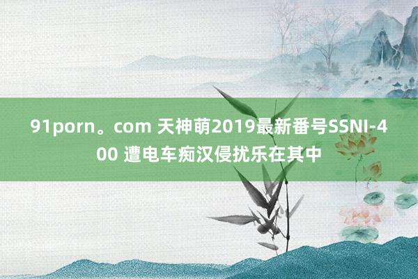 91porn。com 天神萌2019最新番号SSNI-400 遭电车痴汉侵扰乐在其中