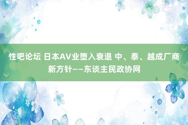 性吧论坛 日本AV业堕入衰退 中、泰、越成厂商新方针——东谈主民政协网