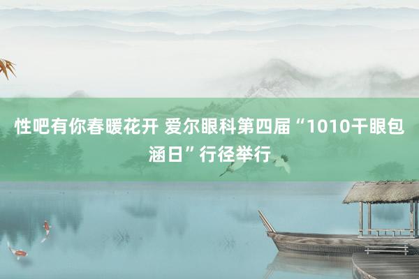 性吧有你春暖花开 爱尔眼科第四届“1010干眼包涵日”行径举行