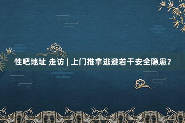 性吧地址 走访 | 上门推拿逃避若干安全隐患？