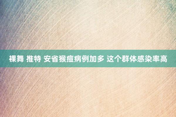 裸舞 推特 安省猴痘病例加多 这个群体感染率高