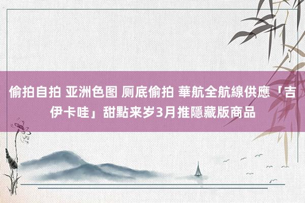 偷拍自拍 亚洲色图 厕底偷拍 華航全航線供應「吉伊卡哇」甜點　来岁3月推隱藏版商品